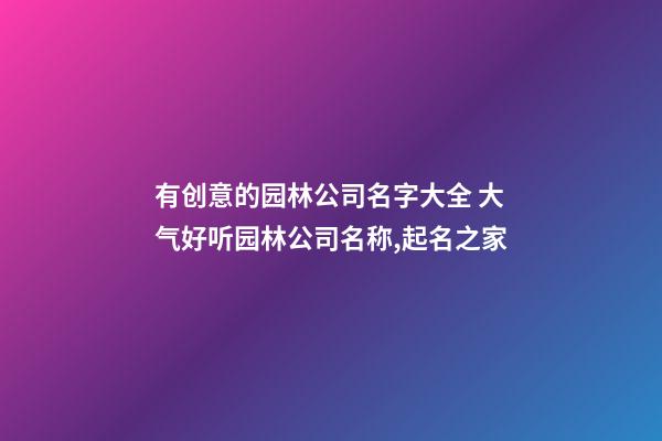 有创意的园林公司名字大全 大气好听园林公司名称,起名之家-第1张-公司起名-玄机派